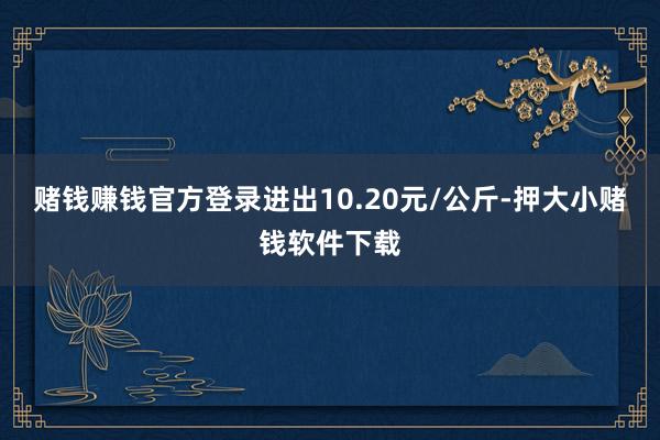 赌钱赚钱官方登录进出10.20元/公斤-押大小赌钱软件下载