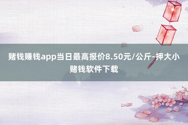 赌钱赚钱app当日最高报价8.50元/公斤-押大小赌钱软件下载