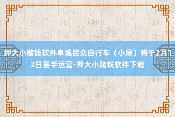 押大小赌钱软件阜城民众自行车（小绿）将于2月12日罢手运营-押大小赌钱软件下载
