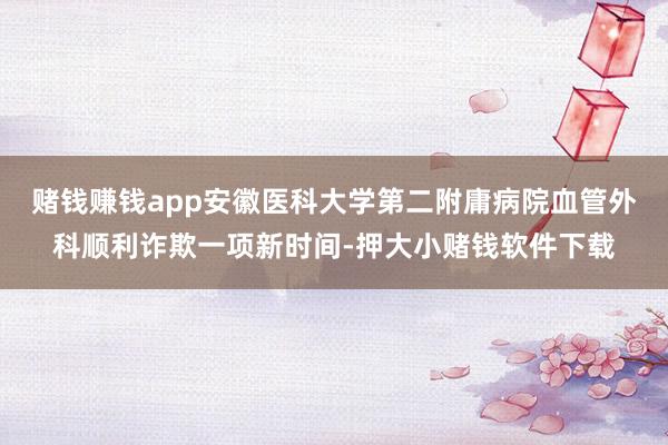 赌钱赚钱app安徽医科大学第二附庸病院血管外科顺利诈欺一项新时间-押大小赌钱软件下载