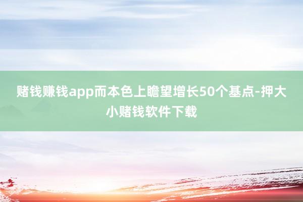 赌钱赚钱app而本色上瞻望增长50个基点-押大小赌钱软件下载