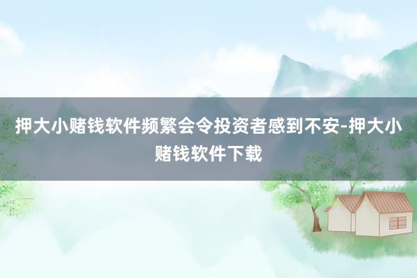 押大小赌钱软件频繁会令投资者感到不安-押大小赌钱软件下载