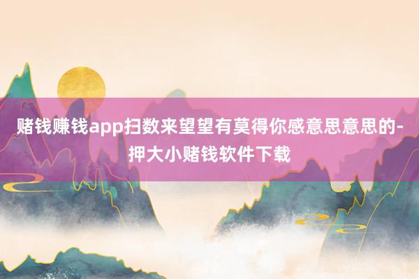 赌钱赚钱app扫数来望望有莫得你感意思意思的-押大小赌钱软件下载