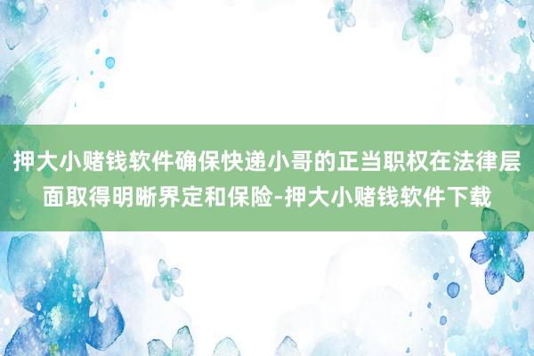 押大小赌钱软件确保快递小哥的正当职权在法律层面取得明晰界定和保险-押大小赌钱软件下载