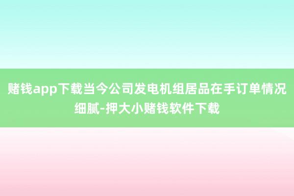 赌钱app下载当今公司发电机组居品在手订单情况细腻-押大小赌钱软件下载