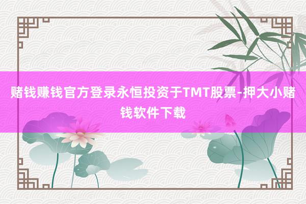 赌钱赚钱官方登录永恒投资于TMT股票-押大小赌钱软件下载
