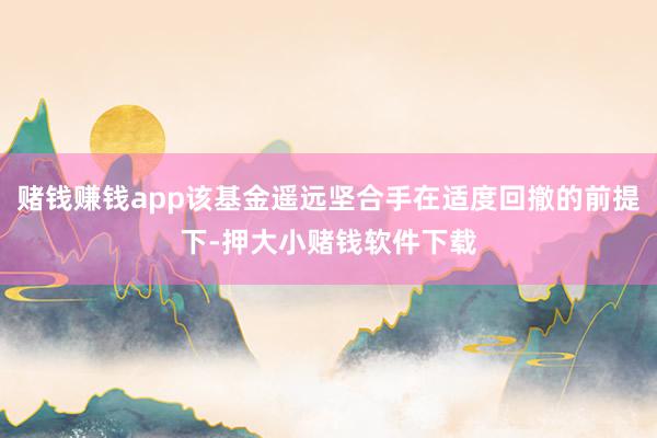 赌钱赚钱app该基金遥远坚合手在适度回撤的前提下-押大小赌钱软件下载
