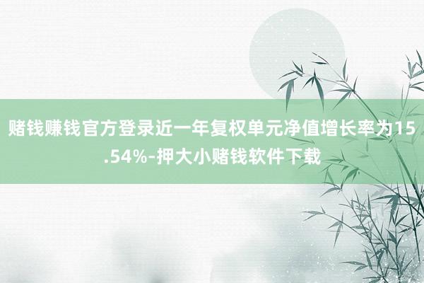赌钱赚钱官方登录近一年复权单元净值增长率为15.54%-押大小赌钱软件下载