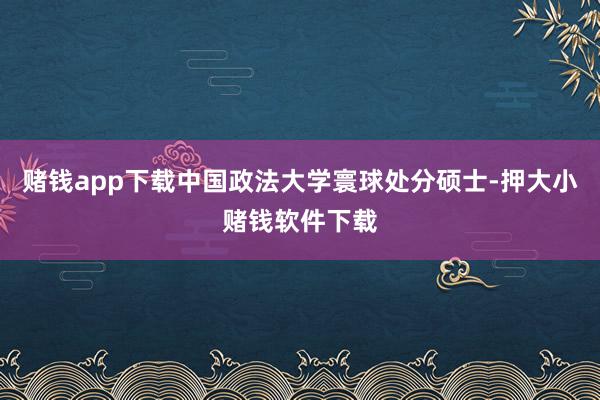 赌钱app下载中国政法大学寰球处分硕士-押大小赌钱软件下载