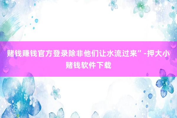 赌钱赚钱官方登录除非他们让水流过来”-押大小赌钱软件下载