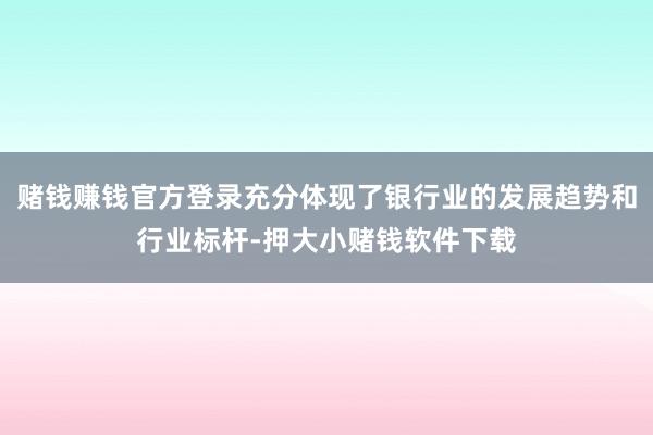 赌钱赚钱官方登录充分体现了银行业的发展趋势和行业标杆-押大小赌钱软件下载
