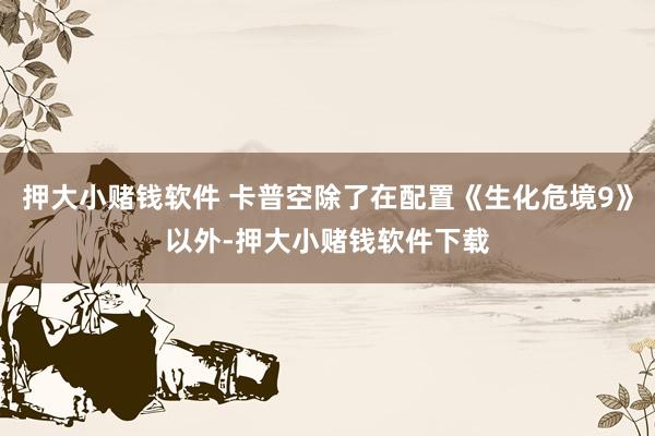 押大小赌钱软件 卡普空除了在配置《生化危境9》以外-押大小赌钱软件下载