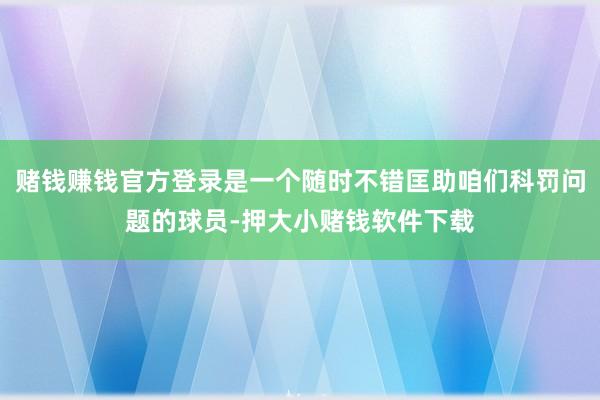 赌钱赚钱官方登录是一个随时不错匡助咱们科罚问题的球员-押大小赌钱软件下载