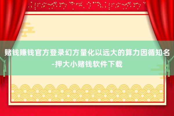 赌钱赚钱官方登录幻方量化以远大的算力因循知名-押大小赌钱软件下载