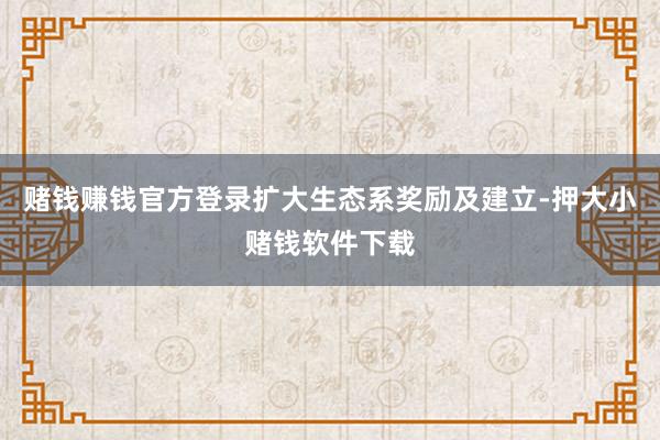 赌钱赚钱官方登录扩大生态系奖励及建立-押大小赌钱软件下载