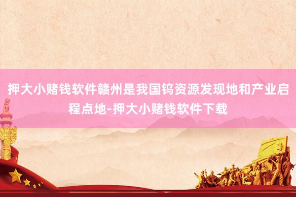 押大小赌钱软件赣州是我国钨资源发现地和产业启程点地-押大小赌钱软件下载