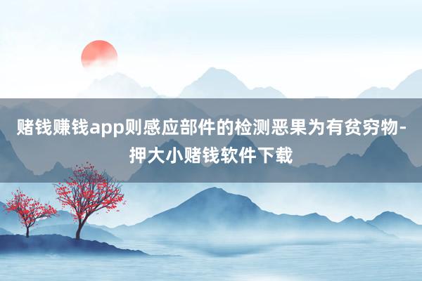 赌钱赚钱app则感应部件的检测恶果为有贫穷物-押大小赌钱软件下载