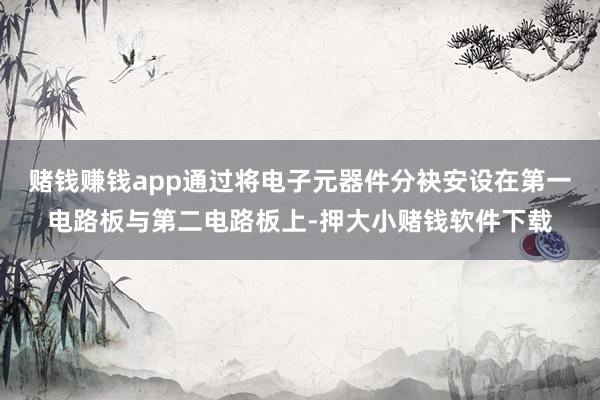 赌钱赚钱app通过将电子元器件分袂安设在第一电路板与第二电路板上-押大小赌钱软件下载