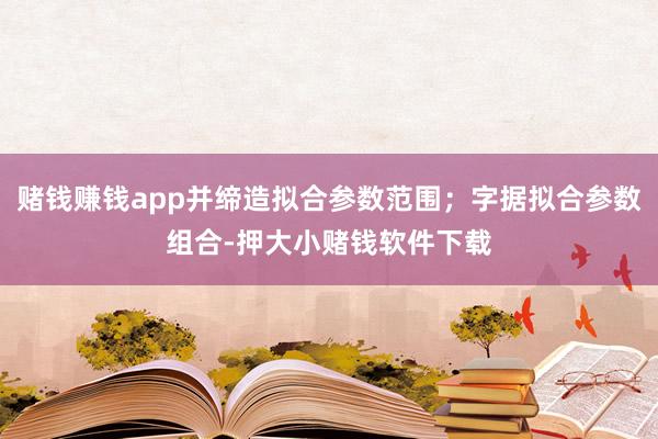 赌钱赚钱app并缔造拟合参数范围；字据拟合参数组合-押大小赌钱软件下载