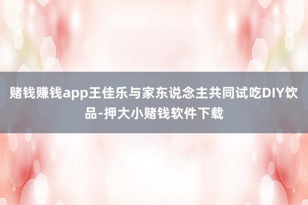 赌钱赚钱app王佳乐与家东说念主共同试吃DIY饮品-押大小赌钱软件下载