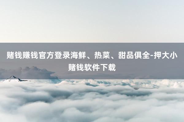 赌钱赚钱官方登录海鲜、热菜、甜品俱全-押大小赌钱软件下载