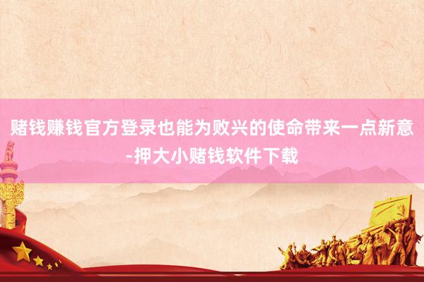 赌钱赚钱官方登录也能为败兴的使命带来一点新意-押大小赌钱软件下载