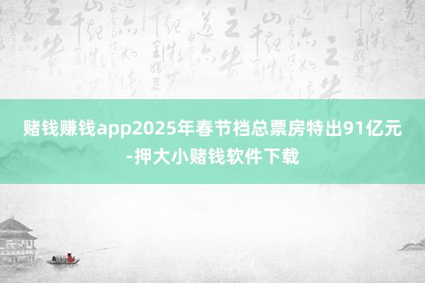赌钱赚钱app2025年春节档总票房特出91亿元-押大小赌钱软件下载