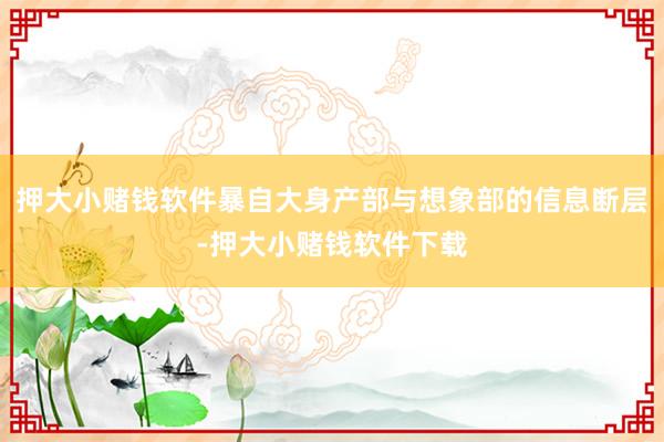 押大小赌钱软件暴自大身产部与想象部的信息断层-押大小赌钱软件下载