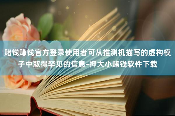 赌钱赚钱官方登录使用者可从推测机描写的虚构模子中取得罕见的信息-押大小赌钱软件下载