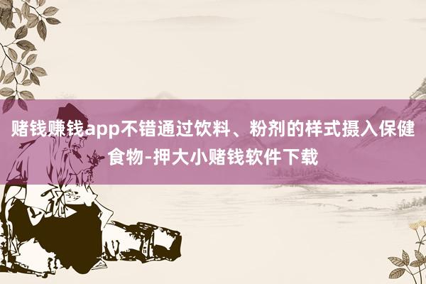 赌钱赚钱app不错通过饮料、粉剂的样式摄入保健食物-押大小赌钱软件下载