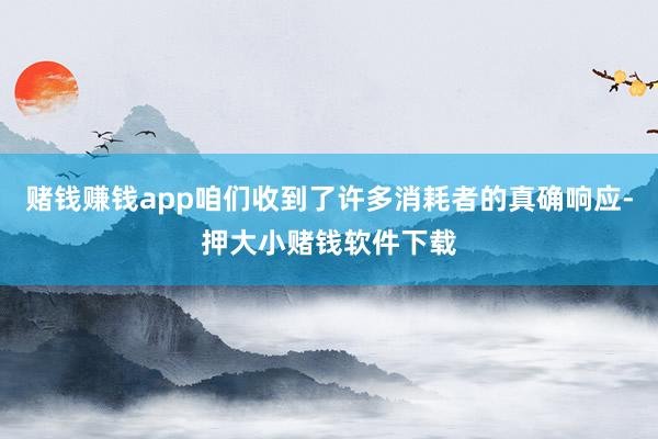 赌钱赚钱app咱们收到了许多消耗者的真确响应-押大小赌钱软件下载