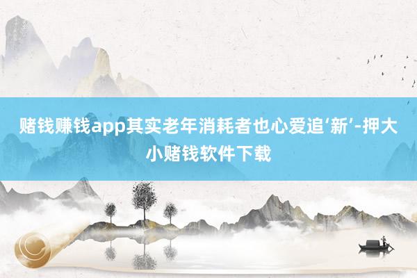 赌钱赚钱app其实老年消耗者也心爱追‘新’-押大小赌钱软件下载