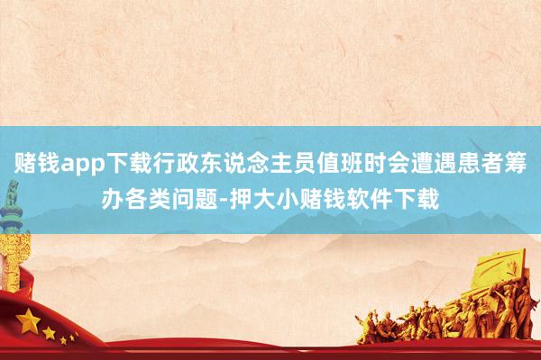 赌钱app下载行政东说念主员值班时会遭遇患者筹办各类问题-押大小赌钱软件下载