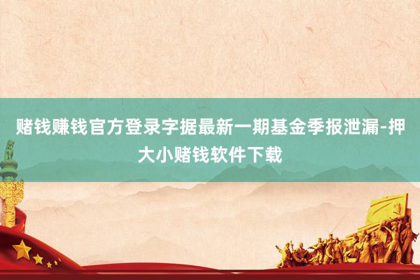 赌钱赚钱官方登录字据最新一期基金季报泄漏-押大小赌钱软件下载
