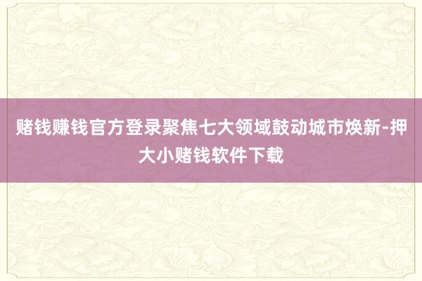 赌钱赚钱官方登录聚焦七大领域鼓动城市焕新-押大小赌钱软件下载