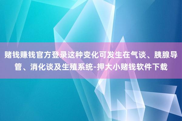 赌钱赚钱官方登录这种变化可发生在气谈、胰腺导管、消化谈及生殖系统-押大小赌钱软件下载