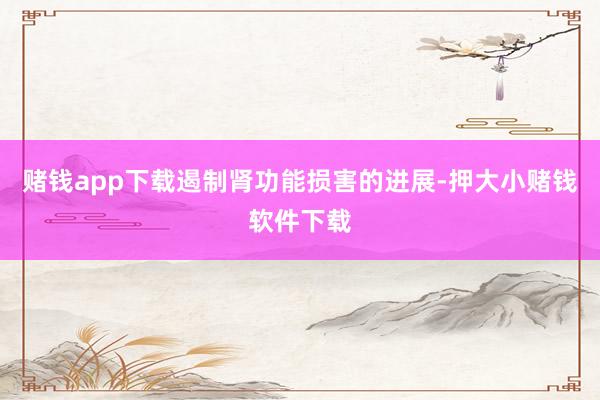 赌钱app下载遏制肾功能损害的进展-押大小赌钱软件下载