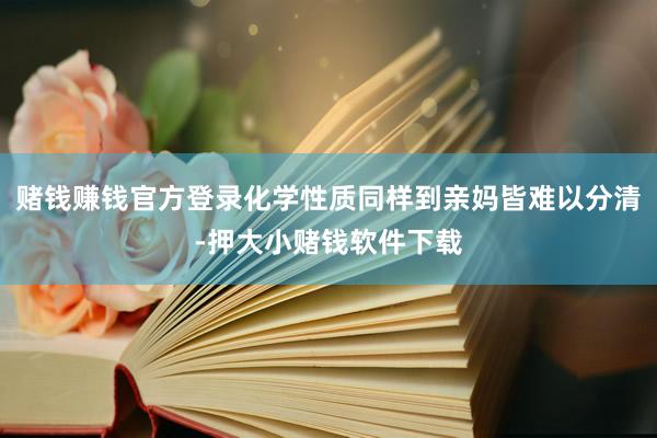 赌钱赚钱官方登录化学性质同样到亲妈皆难以分清-押大小赌钱软件下载