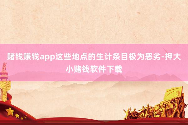 赌钱赚钱app这些地点的生计条目极为恶劣-押大小赌钱软件下载