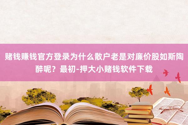 赌钱赚钱官方登录为什么散户老是对廉价股如斯陶醉呢？最初-押大小赌钱软件下载