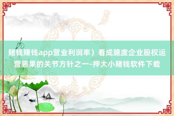 赌钱赚钱app营业利润率）看成臆度企业股权运营恶果的关节方针之一-押大小赌钱软件下载