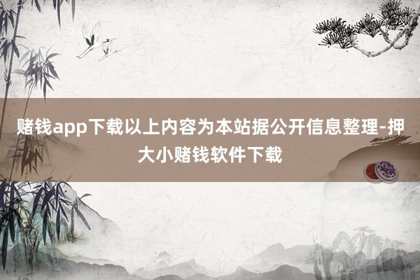 赌钱app下载以上内容为本站据公开信息整理-押大小赌钱软件下载