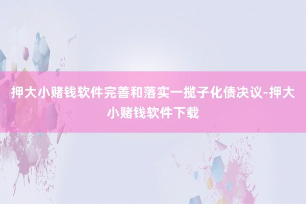 押大小赌钱软件完善和落实一揽子化债决议-押大小赌钱软件下载