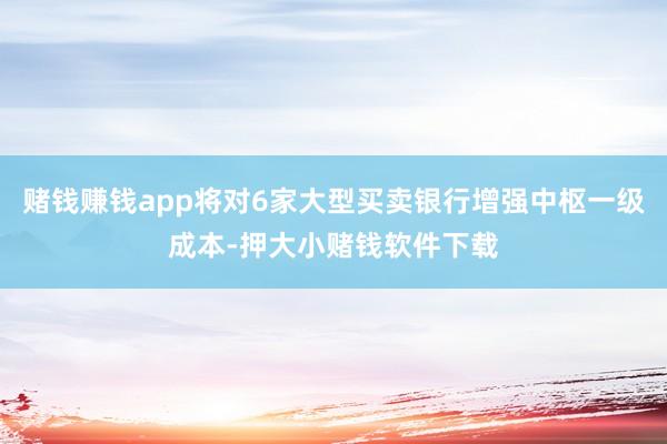 赌钱赚钱app将对6家大型买卖银行增强中枢一级成本-押大小赌钱软件下载