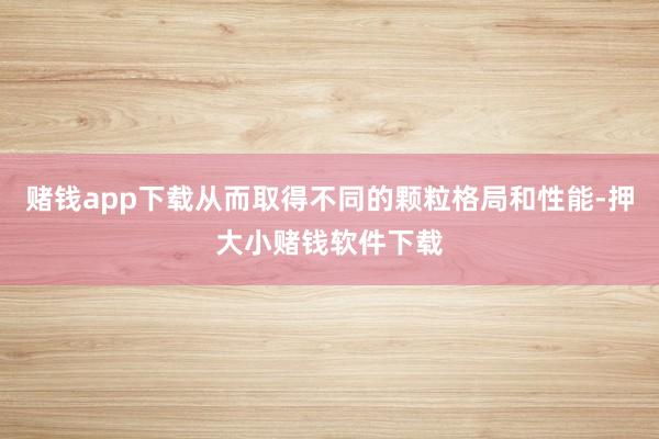 赌钱app下载从而取得不同的颗粒格局和性能-押大小赌钱软件下载