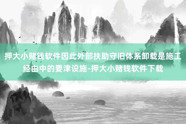 押大小赌钱软件因此外部扶助守旧体系卸载是施工经由中的要津设施-押大小赌钱软件下载
