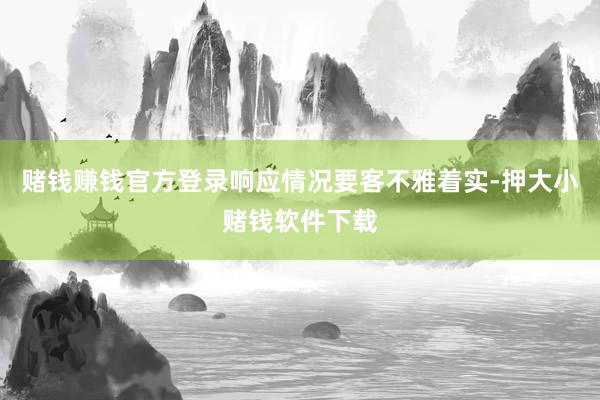 赌钱赚钱官方登录响应情况要客不雅着实-押大小赌钱软件下载