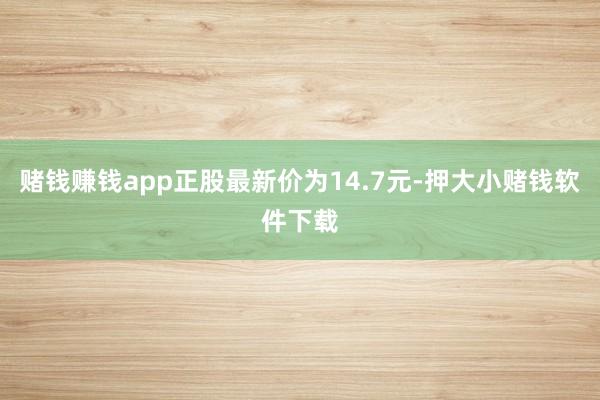 赌钱赚钱app正股最新价为14.7元-押大小赌钱软件下载