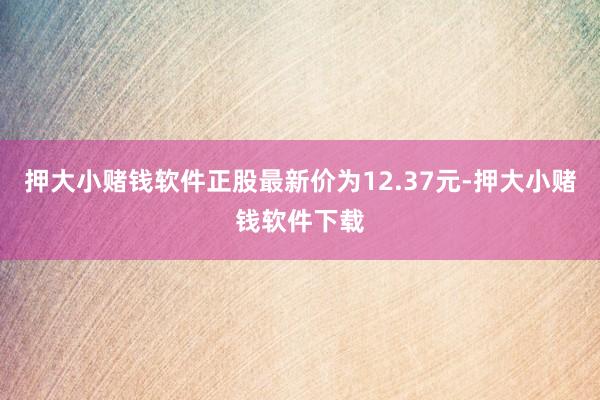 押大小赌钱软件正股最新价为12.37元-押大小赌钱软件下载