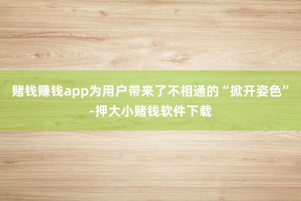 赌钱赚钱app为用户带来了不相通的“掀开姿色”-押大小赌钱软件下载